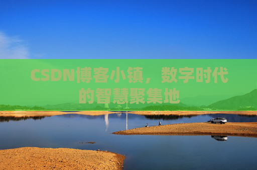 CSDN博客小镇,数字时代的智慧聚集地
